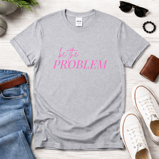 Be the Problem T‑Shirt